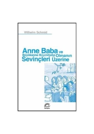 Anne Baba ve Büyükanne Büyükbaba Olmanın Sevinçleri Üzerine - Wilhelm Schmid - İletişim Yayınları