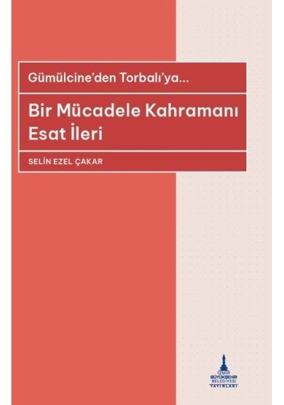 Bir Mücadele Kahramanı Esat İleri - Gümülcine'den Torbalı'ya - Selin Ezel Çakar - İzmir B.Şehir Belediyesi Yayınları