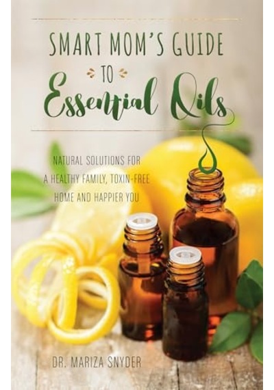 Smart Mom's Guide To Essential Oils: Natural Solutions For A Healthy Family, Toxin-free Home And Happier You
