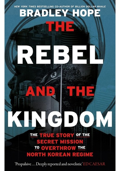 The Rebel And The Kingdom: The True Story Of The Secret Mission To Overthrow The North Korean Regime