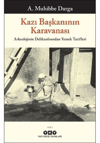 Kazı Başkanının Karavanası - Arkeolojinin Delikanlısından Yemek Tarifleri - A. Muhibbe Darga - Yapı Kredi Yayınları