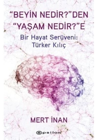 Beyin Nedir'den Yaşam Nedir'e Bir Hayat Serüveni: Türker Kılıç - Mert İnan - Epsilon Yayınevi