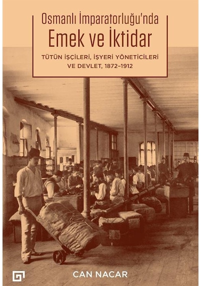 Osmanlı İmparatorluğu'nda Emek ve İktidar: Tütün İşçileri İşyeri Yöneticileri ve Devlet 1872 - 1912 - Can Nacar - Koç Üniversitesi Yayınları