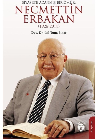 Siyasete Adanmış Bir Ömür: Necmettin Erbakan (1926 - 2011) - Işıl Tuna Pınar - Dorlion Yayınevi