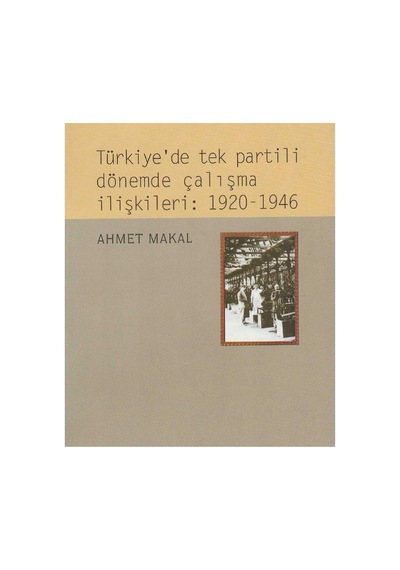Türkiye'de Tek Partili Dönemde Çalışma İlişkileri: 1920-1946 - Ahmet Makal İlk Baskı 1999