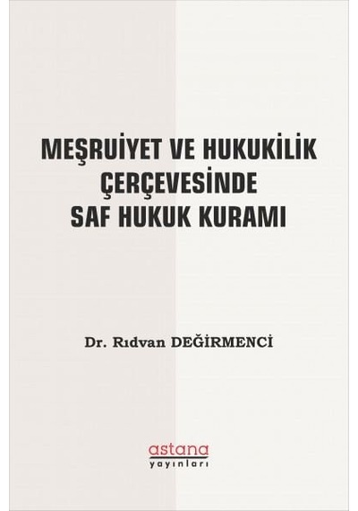 Meşruiyet ve Hukukilik Çerçevesinde Saf Hukuk Kuramı - Rıdvan Değirmenci - Astana Yayınları