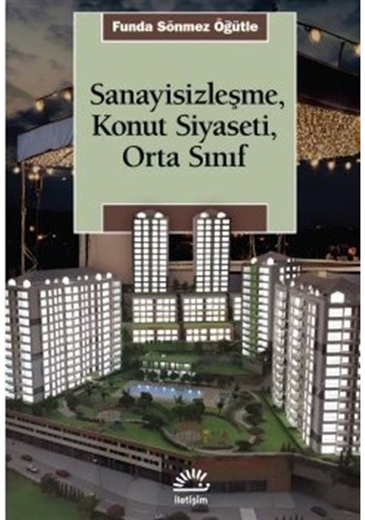 Sanayisizleşme Konut Siyaseti Orta Sınıf - Funda Sönmez Öğütle - İletişim Yayınları