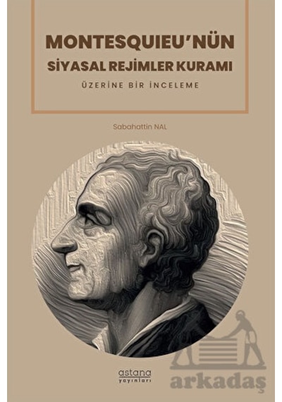 Montesquıeu'nün Siyasal Rejimler Kuramı Üzerine Bir İnceleme - Sabahattin Nal - Astana Yayınları