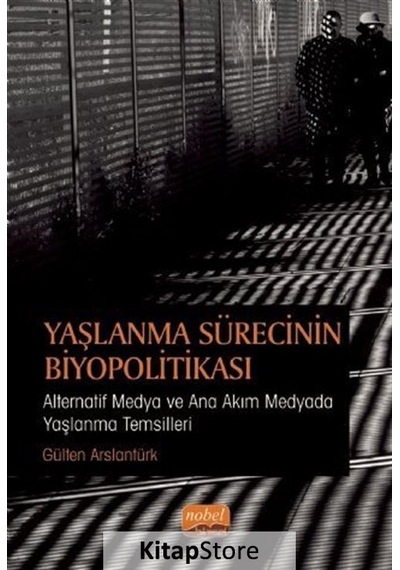 Yaşlanma Sürecinin Biyopolitikası - Alternatif Medya ve Ana Akım Medyada Yaşlanma Temsilleri - Gülten Arslantürk - Nobel Bilimsel Eserler