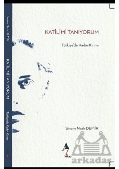 Katilimi Tanıyorum - Türkiye'de Kadın Kırımı - Sinem Nazlı Demir - A7 Kitap