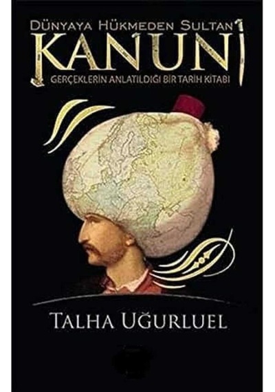 Dünyaya Hükmeden Sultan Kanuni: Gerçeklerin Anlatıldığı Bir Tarih Kitabı -talha Uğurluel