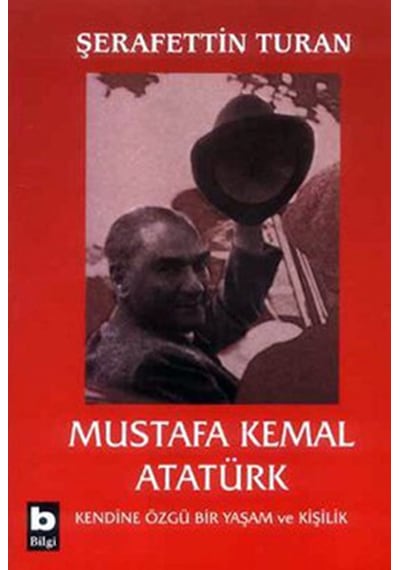Mustafa Kemal Atatürk-Kendine Özgü Bir Yaşam ve Kişilik - Şerafettin Turan - Bilgi Yayınevi