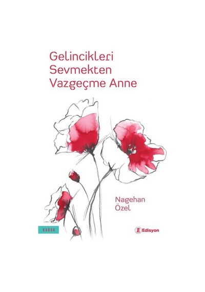 Gelincikleri Sevmekten Vazgeçme Anne - Nagehan Özel - Edisyon Kitap