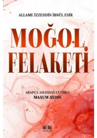 Moğol Felaketi - Allame İzzeddin İbnül Esir - Akıl Fikir Yayınları