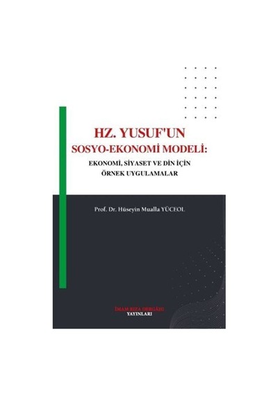 Hz. Yusuf'un Sosyo - Ekonomi Modeli: Ekonomi Siyaset ve Din İçin Örnek Uygulamalar - Hüseyin Mualla Yüceol - İmam Rıza Dergahı Yayınları