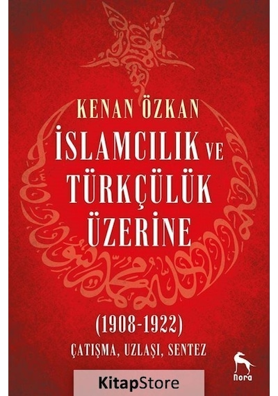 İslamcılık ve Türkçülük Üzerine 1908-1922: Çatışma Uzlaşı Sentez - Kenan Özkan - Nora