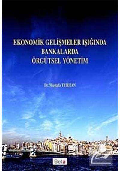 Ekonomik Gelişmeler Işığında Bankalarda Örgütsel Yönetim - Mustafa Turhan - Beta Yayınları