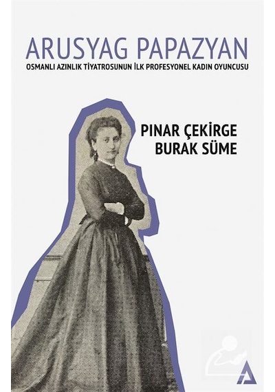 Arusyag Papazyan: Azınlık Tiyatrosunun İlk Profesyonel Kadın Oyuncusu - Burak Süme - Kanon Kitap