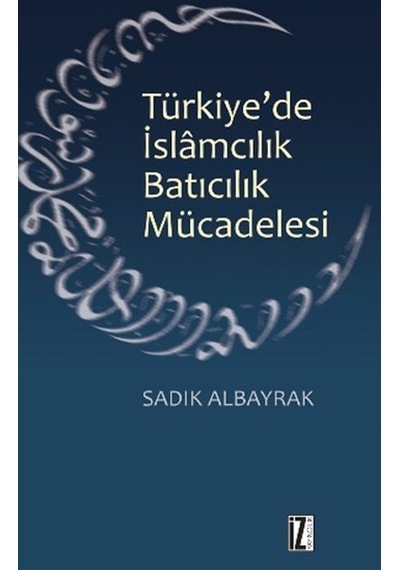 Türkiye'de İslamcılık Batıcılık Mücadelesi  - Sadık Albayrak  - İz Yayıncılık