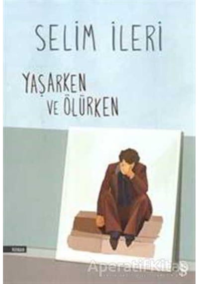 Yaşarken ve Ölürken - Selim İleri - Everest Yayınları