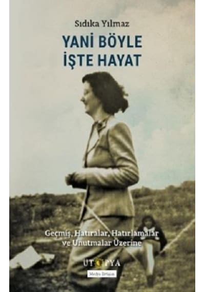 Yani Böyle İşte Hayat - Geçmiş Hatıralar Hatırlamalar ve Unutmalar Üzerine - Sıdıka Yılmaz - Ütopya Yayınevi