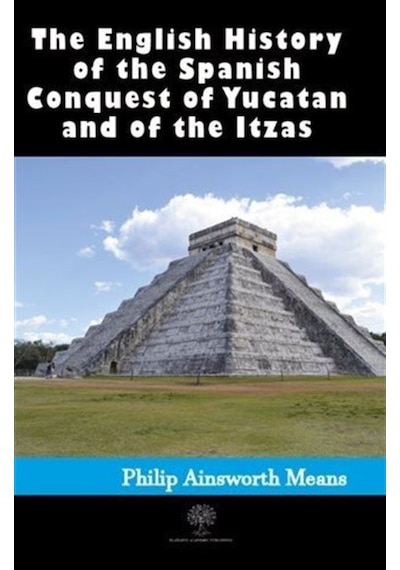 History of the Spanish Conquest of Yucatan and of the Itzas - Philip Ainsworth Means - Platanus Publishing