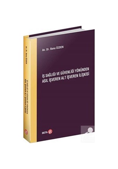 İş Sağlığı ve Güvenliği Yönünden Asıl İşveren Alt İşveren İlişkisi - Banu Özden - Beta Yayınları