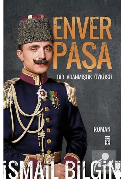 Enver Paşa - Bir Adanmışlık Öyküsü - İsmail Bilgin - Timaş Yayınları