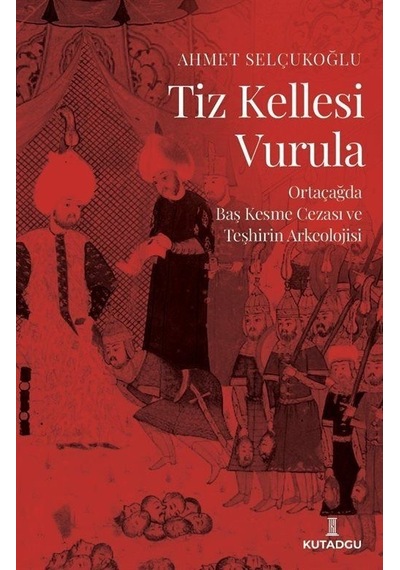 Tiz Kellesi Vurula - Ortaçağda Baş Kesme Cezası ve Teşhirin Arkeolojisi - Ahmet Selçukoğlu - Kutadgu Yayınları