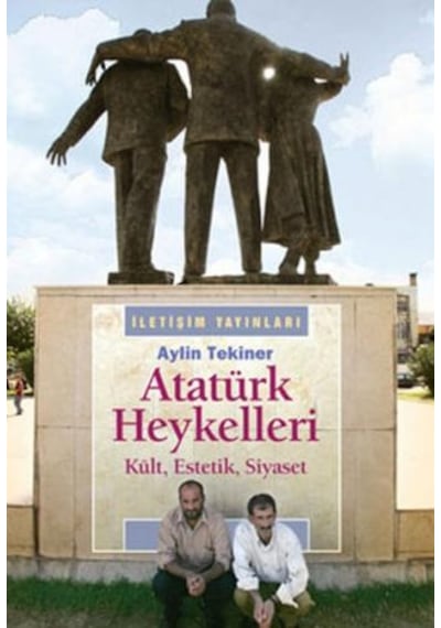 Atatürk Heykelleri - Kült Estetik Siyaset - Aylin Tekiner - İletişim Yayınları