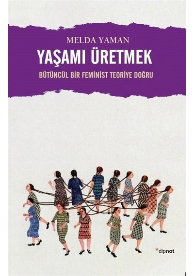 Yaşamı Üretmek: Bütüncül Bir Feminist Teoriye Doğru - Melda Yaman - Dipnot