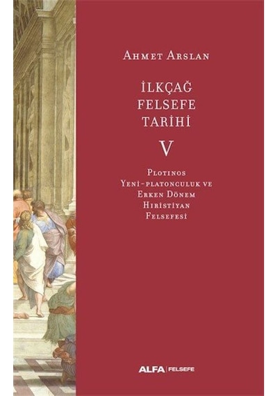 İlk Çağ Felsefe Tarihi 5 - Plotinos Yeni-Platonculuk ve Erken Dönem Hıristiyan Felsefesi - Ahmet Arslan - Alfa Yayıncılık