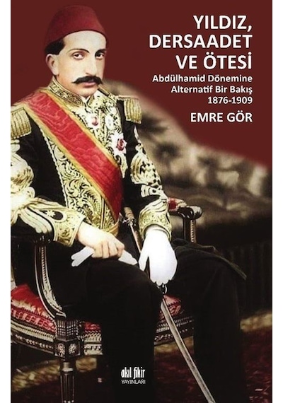 Yıldız Dersaadet ve Ötesi - Abdülhamid Dönemine Alternatif Bir Bakış 1876-1909 - Emre Gör - Akıl Fikir Yayınları
