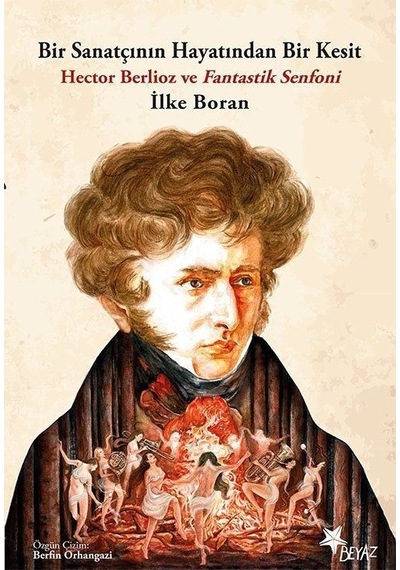 Bir Sanatçının Hayatından Bir Kesit - Hector Berlioz ve Fantastik Senfoni - İlke Boran - Beyaz Yayınları