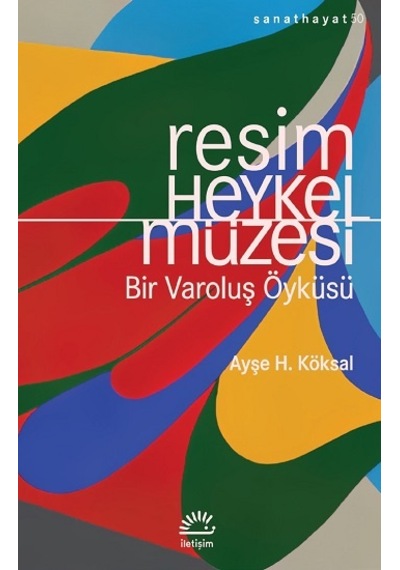 Resim ve Heykel Müzesi - Bir Varoluş Öyküsü - Ayşe H. Köksal - İletişim Yayınları