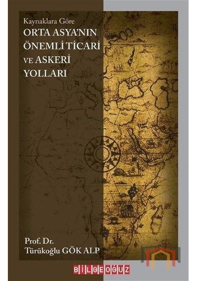 Orta Asya'nın Önemli Ticari ve Askeri Yolları - Kaynaklara Göre - Türükoğlu Gök Alp - Bilgeoğuz Yayınları