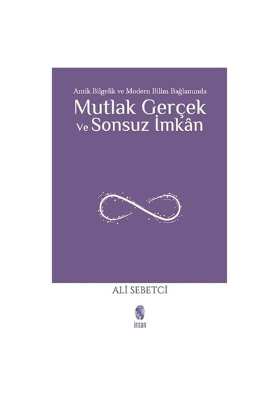 Mutlak Gerçek ve Sonsuz İmkan - Antik Bilgelik ve Modern Bilim Bağlamında - Ali Sebetci - İnsan Yayınları