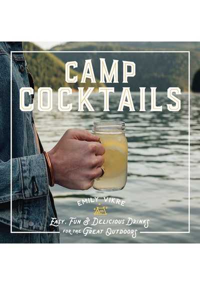 Camp Cocktails: Easy, Fun, And Delicious Drinks For The Great Outdoors