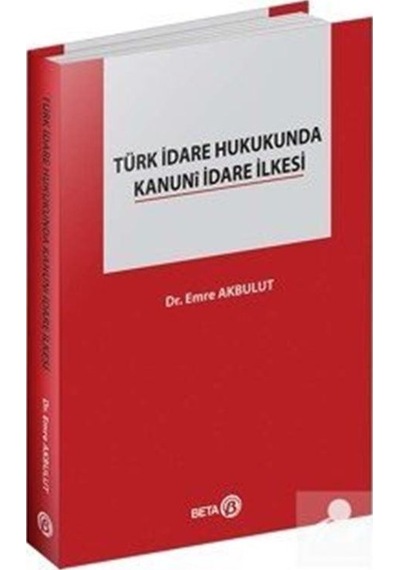 Türk İdare Hukukunda Kanuni İdare İlkesi - Emre Akbulut - Beta Yayınları