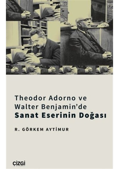 Theodor Adorno ve Walter Benjamin'de Sanat Eserinin Doğası - R. Görkem Aytimur - Çizgi Kitabevi