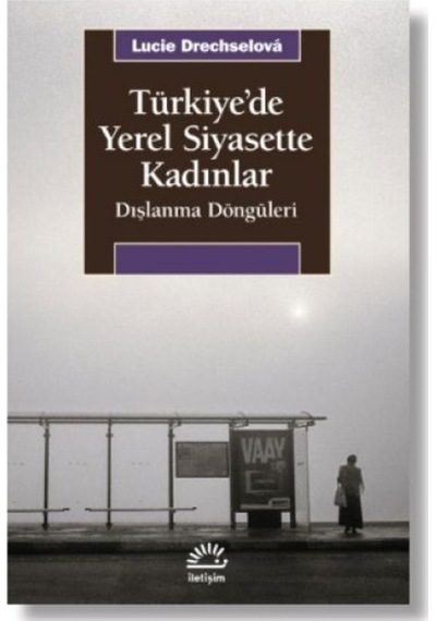 Türkiye'de Yerel Siyasette Kadınlar - Dışlanma Döngüleri - Lucie Drechselova - İletişim Yayınları