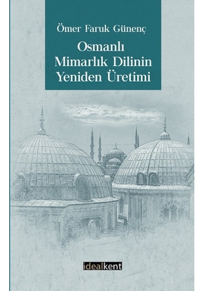 Osmanlı Mimarlık Dilinin Yeniden Üretimi - Ömer Faruk Günenç - İdealkent Yayınları