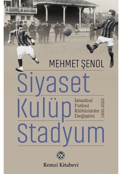 Siyaset Kulüp Stadyum: İstanbul Futbol Kültürünün Değişimi 1900 - 2023 - Mehmet Şenol - Remzi Kitabevi