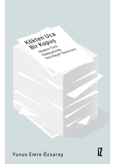 Kökten Uca Bir Kopuş - Modern Türk Edebiyatında Yeni Hayat Tasavvuru - Yunus Emre Özsaray - İz Yayıncılık