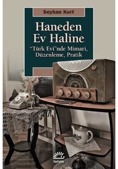 Haneden Ev Haline: Türk Evi'nde Mimari - Düzenleme - Pratik - Seyhan Kurt - İletişim Yayınları