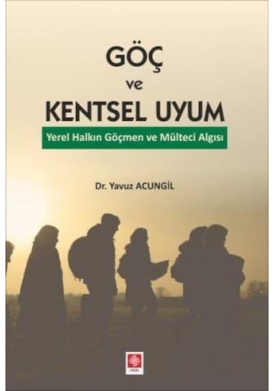 Göç ve Kentsel Uyum - Yerel Halkın Göçmen ve Mülteci Algısı - Yavuz Acungil - Ekin Basım Yayın