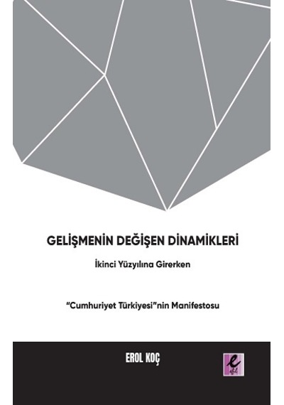 Gelişmenin Değişen Dinamikleri: İkinci Yüzyıla Girerken Cumhuriyet Türkiyesi'nin Manifestosu - Erol Koç - Efil Yayınevi Yayınları