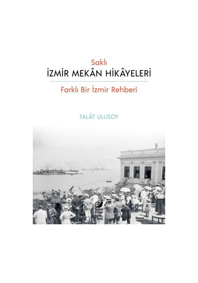 Saklı İzmir Mekan Hikayeleri - Farklı Bir İzmir Rehberi - Talat Ulusoy - Sakin Kitap