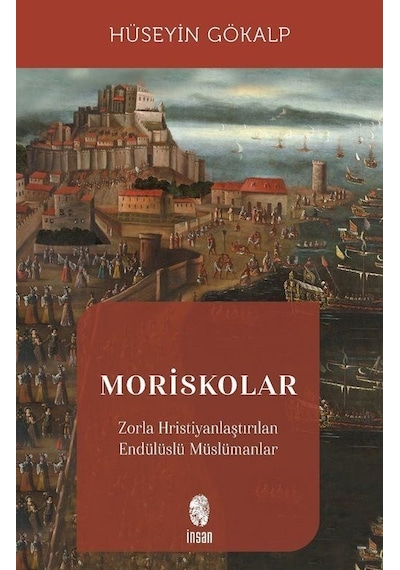 Moriskolar - Zorla Hristiyanlaştırılan Endülüslü Müslümanlar - Hüseyin Gökalp - İnsan Yayınları