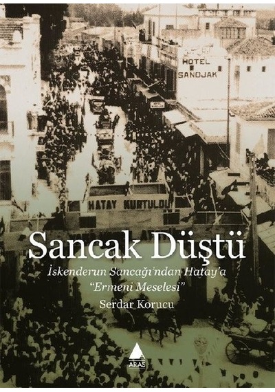 Sancak Düştü - İskenderun Sancağından Hataya Ermeni Meselesi - Serdar Korucu - Aras Yayıncılık